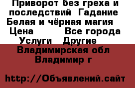 Приворот без греха и последствий. Гадание. Белая и чёрная магия. › Цена ­ 700 - Все города Услуги » Другие   . Владимирская обл.,Владимир г.